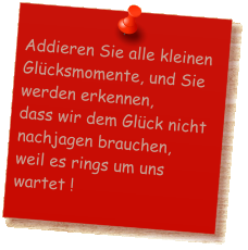 Addieren Sie alle kleinen Glcksmomente, und Sie werden erkennen,  dass wir dem Glck nicht nachjagen brauchen,  weil es rings um uns wartet !